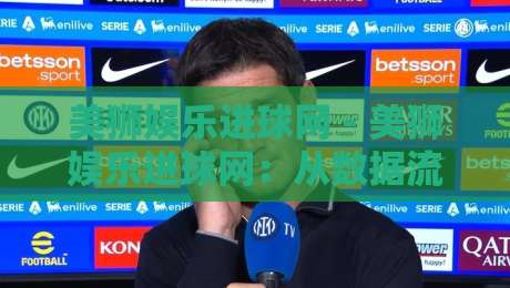 美狮娱乐进球网 - 美狮娱乐进球网:从数据流到观赛体验的深度拆解【美狮娱乐进球网】内容运营者的实战笔记-今日最新外围让球网降盘APP网址球盘平台赛后回放 美狮娱乐进球网 - 美狮娱乐进球网:从数据流到观赛体验的深度拆解【美狮娱乐进球网】内容运营者的实战笔记-今日最新外围让球网降盘APP网址球盘平台赛后回放