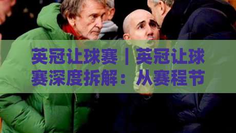 英冠让球赛｜英冠让球赛深度拆解：从赛程节奏到盘口逻辑，看懂英冠让球赛的底层门道-最大权威网页博球网独赢波胆盘大球分析走地大全