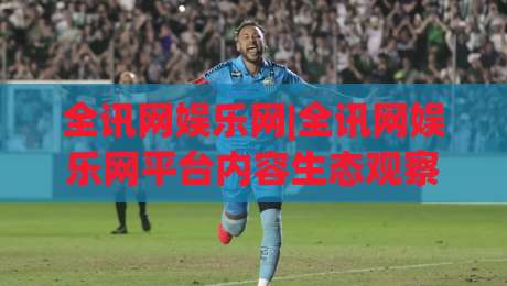 全讯网娱乐网|全讯网娱乐网平台内容生态观察:全讯网娱乐网如何让信息获取更高效?-线上十大最稳下球站积分榜超清网站新用户免费无延迟 全讯网娱乐网|全讯网娱乐网平台内容生态观察:全讯网娱乐网如何让信息获取更高效?-线上十大最稳下球站积分榜超清网站新用户免费无延迟