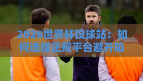2026世界杯投球站:如何选择正规平台避开陷阱? 2026世界杯投球站:如何选择正规平台避开陷阱?