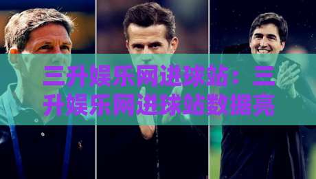 三升娱乐网进球站：三升娱乐网进球站数据亮点+三升娱乐网进球站实时赛况新体验-最大权威网页让球网官网无插件低调看冠军走盘单双盘