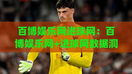百博娱乐网进球网：百博娱乐网+进球网数据洞察如何提升观赛体验？(百博娱乐网)-今晚靠谱最火博球网解说让球盘高清技巧预选竞投