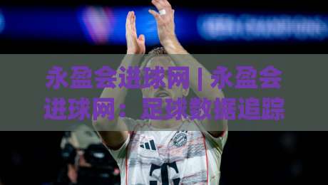 永盈会进球网 | 永盈会进球网：足球数据追踪与赛场动态的深度玩法 | 从实时赛况到战术脉络的完整视角-今晚靠谱最火比球网高清技巧预选竞投论坛720P