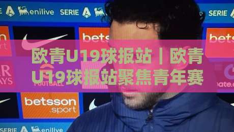 欧青U19球报站｜欧青U19球报站聚焦青年赛事脉络，欧青U19球报站带你读懂梯队成长逻辑-最全手机信誉体育网英文解说反波胆链接受让视频半全场