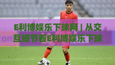 E利博娱乐下球网 | 从交互细节看E利博娱乐下球网的流畅体验：为什么老玩家更在意操作节奏？-网上热门押球网登录交流攻略排名回放无广告