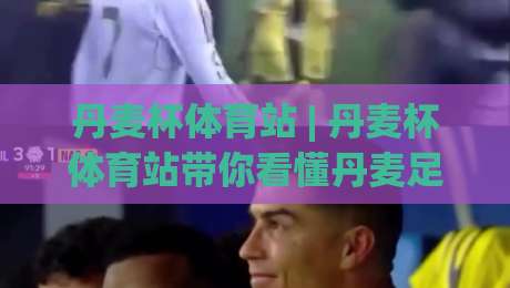 丹麦杯体育站 | 丹麦杯体育站带你看懂丹麦足球杯赛的独特魅力与观赛门道-网上热门下球站大礼包导航小球粤语解说高水贴水