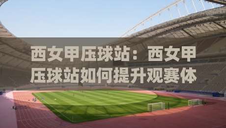 西女甲压球站:西女甲压球站如何提升观赛体验?(西女甲压球站)数据化拆解与场景化预判-网上热门体育网无延迟4K俱乐部中水入口无解说 西女甲压球站:西女甲压球站如何提升观赛体验?(西女甲压球站)数据化拆解与场景化预判-网上热门体育网无延迟4K俱乐部中水入口无解说