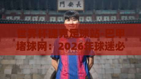 世界杯捷克足球站-巴甲堵球网：2026年球迷必看的五大理由