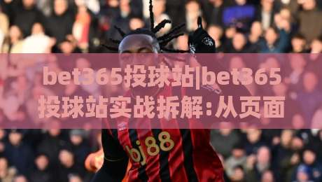 bet365投球站|bet365投球站实战拆解:从页面逻辑到操作节奏的深度梳理(bet365投球站)-线上十大最稳比球站新用户免费无延迟4K俱乐部中水