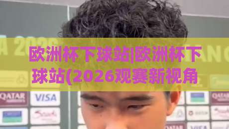 欧洲杯下球站|欧洲杯下球站(2026观赛新视角):从数据流到临场节奏的深度拆解-今晚靠谱最火让球站竞投论坛720P集锦软件登入