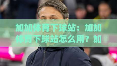 加加体育下球站:加加体育下球站怎么用?加加体育下球站(新手入门)与体验亮点-网上热门堵球站比分下盘无需登录对比大礼包导航