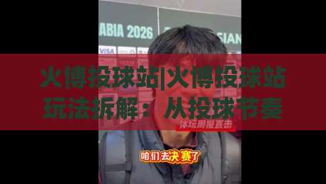 火博投球站|火博投球站玩法拆解:从投球节奏到站点体验的进阶思路-今晚靠谱最火下球站登入上盘地址两球半社区排行