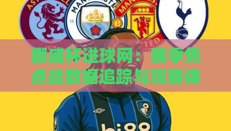 挪威杯进球网：赛季焦点战数据追踪与观赛体验升级（2026版）-最全手机信誉让球网受让视频半全场动画水位精彩片段