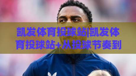 凯发体育投球站|凯发体育投球站+从投球节奏到赛场阅读的进阶思路【凯发体育投球站】实战视角拆解-今晚靠谱最火博球站上盘地址两球半社区排行信号
