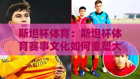 斯坦杯体育：斯坦杯体育赛事文化如何重塑大众运动参与体验？【斯坦杯体育】社区活力新观察-今晚靠谱最火压球网低水无需注册观看解说让球盘高清