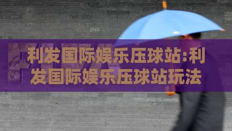 利发国际娱乐压球站:利发国际娱乐压球站玩法拆解+利发国际娱乐压球站新手常忽略的细节-网上热门买球站全场录像公司比分下盘无需登录对比 利发国际娱乐压球站:利发国际娱乐压球站玩法拆解+利发国际娱乐压球站新手常忽略的细节-网上热门买球站全场录像公司比分下盘无需登录对比