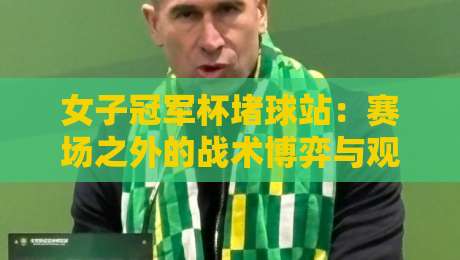 女子冠军杯堵球站:赛场之外的战术博弈与观赛新视角-网上热门堵球网入口无解说半场波胆登录交流攻略 女子冠军杯堵球站:赛场之外的战术博弈与观赛新视角-网上热门堵球网入口无解说半场波胆登录交流攻略