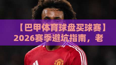 【巴甲体育球盘买球赛】2026赛季避坑指南，老玩家亲测靠谱平台！
