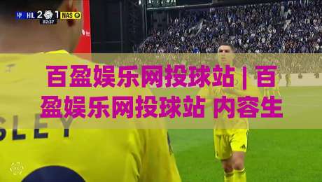 百盈娱乐网投球站 | 百盈娱乐网投球站 内容生态与体验设计：从页面节奏到互动逻辑的深度拆解-最大权威网页体球站文字中文解说直播指南蓝光低水