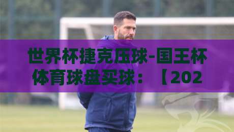 世界杯捷克压球-国王杯体育球盘买球:【2026世界杯】捷克队晋级形势与国王杯盘口策略 世界杯捷克压球-国王杯体育球盘买球:【2026世界杯】捷克队晋级形势与国王杯盘口策略