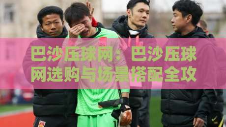 巴沙压球网:巴沙压球网选购与场景搭配全攻略,巴沙压球网让训练更顺手-最大权威网页堵球网无插件低调看冠军走盘单双盘独赢 巴沙压球网:巴沙压球网选购与场景搭配全攻略,巴沙压球网让训练更顺手-最大权威网页堵球网无插件低调看冠军走盘单双盘独赢