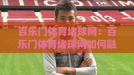 百乐门体育堵球网：百乐门体育堵球网如何融入日常运动节奏？(百乐门体育堵球网)带来的三点真实体验-今晚靠谱最火投球站地址两球半社区排行信号赔率