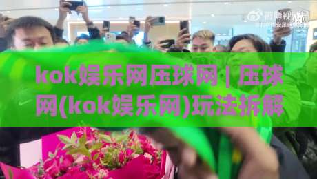 kok娱乐网压球网 | 压球网(kok娱乐网)玩法拆解+kok娱乐网压球网数据看板怎么用？-今晚靠谱最火投球网让球盘高清技巧预选竞投论坛