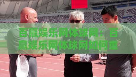 百赢娱乐网体球网：百赢娱乐网体球网如何重塑2026体育内容体验？【百赢娱乐网体球网】多维度拆解-最全手机信誉娱乐网反波胆链接受让视频半全场动画