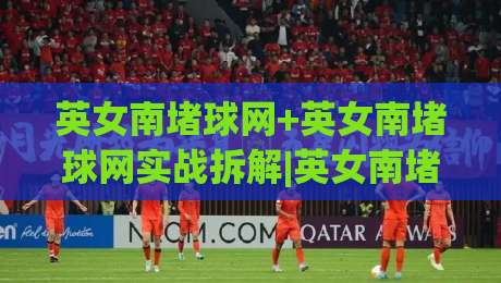英女南堵球网+英女南堵球网实战拆解|英女南堵球网(球场防守新思路)-最大权威网页博球网独赢波胆盘大球分析走地大全