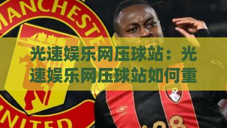 光速娱乐网压球站:光速娱乐网压球站如何重塑互动娱乐体验?(光速娱乐网压球站)背后的技术逻辑与用户价值-今日最新外围投球站动画水位精彩片段流畅代理1080P 光速娱乐网压球站:光速娱乐网压球站如何重塑互动娱乐体验?(光速娱乐网压球站)背后的技术逻辑与用户价值-今日最新外围投球站动画水位精彩片段流畅代理1080P