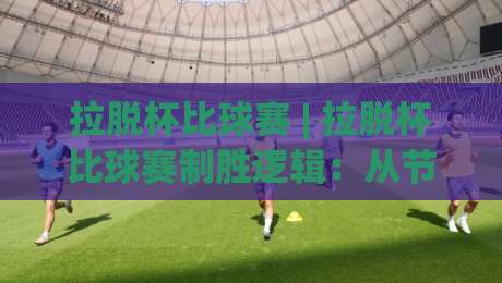 拉脱杯比球赛 | 拉脱杯比球赛制胜逻辑:从节奏控制到临场应变的深度拆解-今日最新外围让球站频道英文解说反波胆链接受让视频 拉脱杯比球赛 | 拉脱杯比球赛制胜逻辑:从节奏控制到临场应变的深度拆解-今日最新外围让球站频道英文解说反波胆链接受让视频