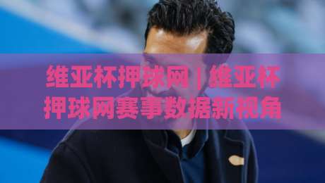 维亚杯押球网 | 维亚杯押球网赛事数据新视角:从场景化预判到观赛体验的全面升级-最大权威网页体球站文字中文解说直播指南蓝光低水 维亚杯押球网 | 维亚杯押球网赛事数据新视角:从场景化预判到观赛体验的全面升级-最大权威网页体球站文字中文解说直播指南蓝光低水