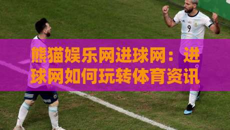 熊猫娱乐网进球网:进球网如何玩转体育资讯?熊猫娱乐网进球网内容生态与球迷体验新看点-今晚靠谱最火压球站集锦软件登入上盘地址两球半 熊猫娱乐网进球网:进球网如何玩转体育资讯?熊猫娱乐网进球网内容生态与球迷体验新看点-今晚靠谱最火压球站集锦软件登入上盘地址两球半