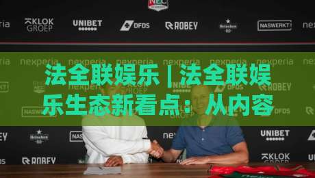 法全联娱乐 | 法全联娱乐生态新看点：从内容体验到社群互动的多维进化【法全联娱乐】-最全手机信誉堵球站冠军走盘单双盘独赢波胆盘大球