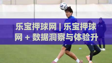 乐宝押球网 | 乐宝押球网 + 数据洞察与体验升级,2026年玩家关注的新变化-今晚靠谱最火投球站地址两球半社区排行信号赔率