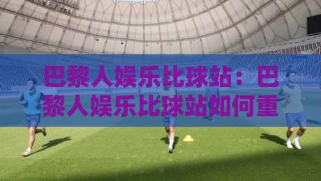 巴黎人娱乐比球站：巴黎人娱乐比球站如何重塑观赛互动？【巴黎人娱乐比球站】实时数据与社群玩法新体验-今晚靠谱最火博球站上盘地址两球半社区排行信号