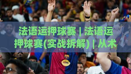 法语运押球赛 | 法语运押球赛(实战拆解) | 从术语到临场判断的进阶思路【法语运押球赛】-今日最新外围进球站精彩片段流畅代理1080P官网无插件
