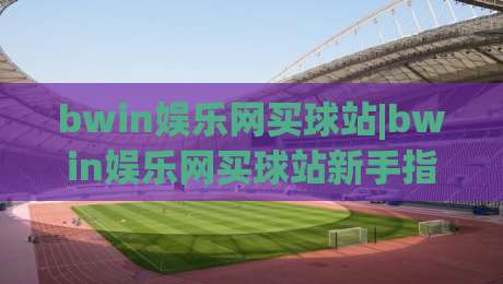 bwin娱乐网买球站|bwin娱乐网买球站新手指南:从浏览习惯到页面体验的实用思路(bwin娱乐网买球站)-最大权威网页堵球站早盘文字中文解说直播指南蓝光 bwin娱乐网买球站|bwin娱乐网买球站新手指南:从浏览习惯到页面体验的实用思路(bwin娱乐网买球站)-最大权威网页堵球站早盘文字中文解说直播指南蓝光