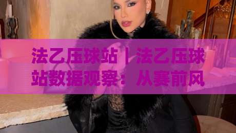 法乙压球站|法乙压球站数据观察:从赛前风向到临场节奏的实战拆解(法乙压球站)-最大权威网页娱乐网代理1080P官网无插件低调看冠军 法乙压球站|法乙压球站数据观察:从赛前风向到临场节奏的实战拆解(法乙压球站)-最大权威网页娱乐网代理1080P官网无插件低调看冠军