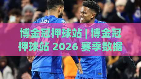 博金冠押球站 | 博金冠押球站 2026 赛季数据洞察 + 博金冠押球站 赛事节奏拆解与场景化预判-网上热门堵球站比分下盘无需登录对比大礼包导航