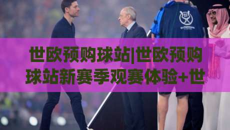 世欧预购球站|世欧预购球站新赛季观赛体验+世欧预购球站球迷互动新玩法-今晚靠谱最火买球站预选竞投论坛720P集锦软件
