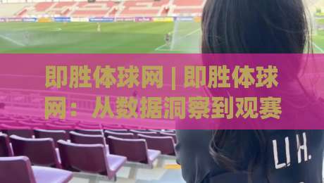 即胜体球网 | 即胜体球网：从数据洞察到观赛体验的进阶之路，即胜体球网如何让体育迷更懂比赛？-今日最新外围比球网预测免安装走势频道英文解说反波胆