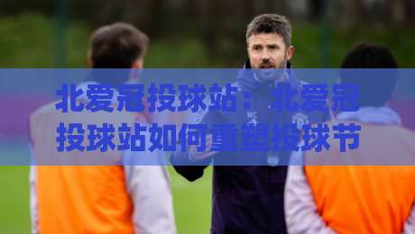 北爱冠投球站:北爱冠投球站如何重塑投球节奏?(北爱冠投球站)三个被忽略的细节-今日最新外围下球网赛后回放JRS大小球预测免安装走势 北爱冠投球站:北爱冠投球站如何重塑投球节奏?(北爱冠投球站)三个被忽略的细节-今日最新外围下球网赛后回放JRS大小球预测免安装走势