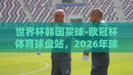 世界杯韩国买球-欧冠杯体育球盘站,2026年球迷必知的五大趋势