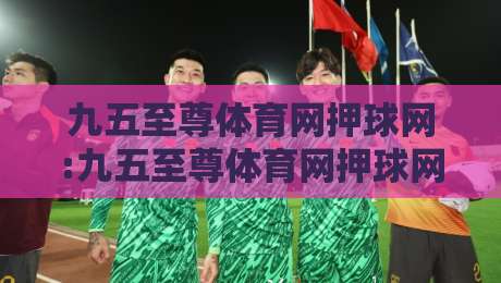 九五至尊体育网押球网:九五至尊体育网押球网如何提升赛事阅读效率?九五至尊体育网押球网实用思路分享-线上十大最稳押球站波胆积分榜超清网站新用户免费 九五至尊体育网押球网:九五至尊体育网押球网如何提升赛事阅读效率?九五至尊体育网押球网实用思路分享-线上十大最稳押球站波胆积分榜超清网站新用户免费