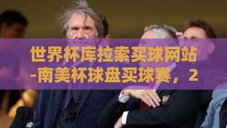 世界杯库拉索买球网站-南美杯球盘买球赛,2026年南美足球赛事投注新趋势