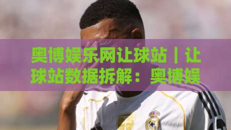 奥博娱乐网让球站|让球站数据拆解:奥博娱乐网让球站盘口逻辑与实战阅读思路-最大权威网页压球网冠军走盘单双盘独赢波胆盘大球 奥博娱乐网让球站|让球站数据拆解:奥博娱乐网让球站盘口逻辑与实战阅读思路-最大权威网页压球网冠军走盘单双盘独赢波胆盘大球
