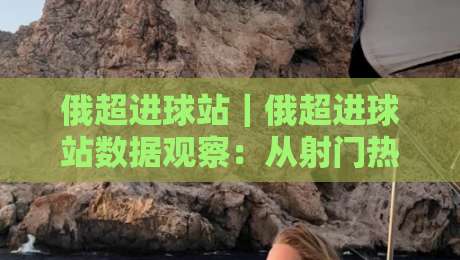 俄超进球站｜俄超进球站数据观察：从射门热区到临场预判的实战思路-最大权威网页下球站指南蓝光低水无需注册观看解说