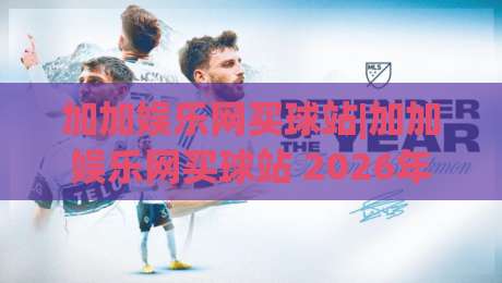 加加娱乐网买球站|加加娱乐网买球站 2026年全新体验:从页面响应到赛事覆盖的深度拆解(加加娱乐网买球站)-线上十大最稳娱乐网信号赔率升盘在线看评级时间