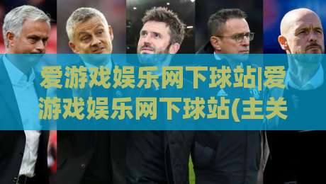 爱游戏娱乐网下球站|爱游戏娱乐网下球站(主关键词)带你读懂2026年互动娱乐新玩法-今晚靠谱最火博球网解说让球盘高清技巧预选竞投